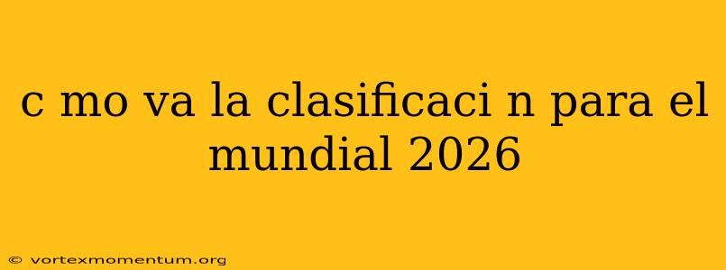 c mo va la clasificaci n para el mundial 2026