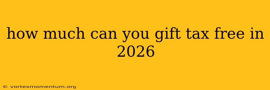 how much can you gift tax free in 2026