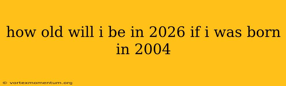 how old will i be in 2026 if i was born in 2004