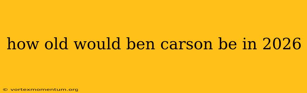 how old would ben carson be in 2026