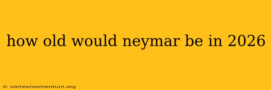 how old would neymar be in 2026