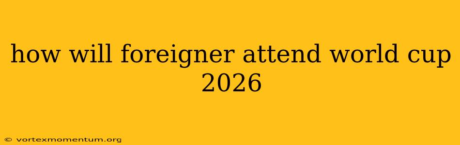 how will foreigner attend world cup 2026