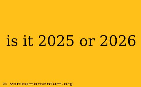 is it 2025 or 2026