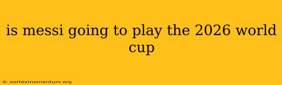 is messi going to play the 2026 world cup