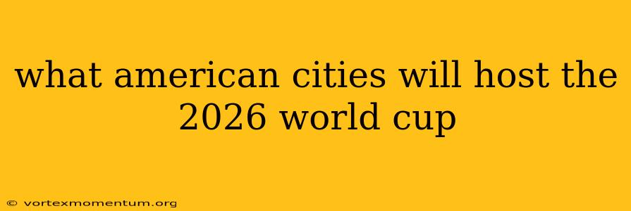 what american cities will host the 2026 world cup