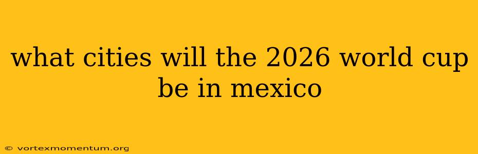 what cities will the 2026 world cup be in mexico