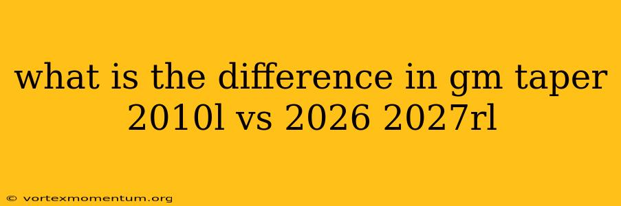 what is the difference in gm taper 2010l vs 2026 2027rl