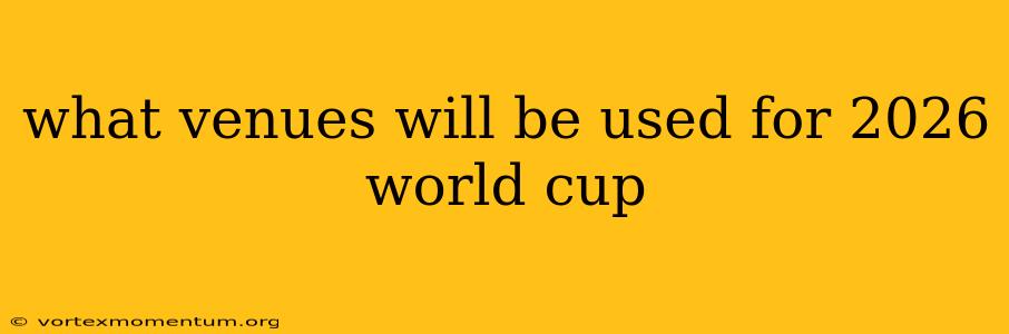 what venues will be used for 2026 world cup