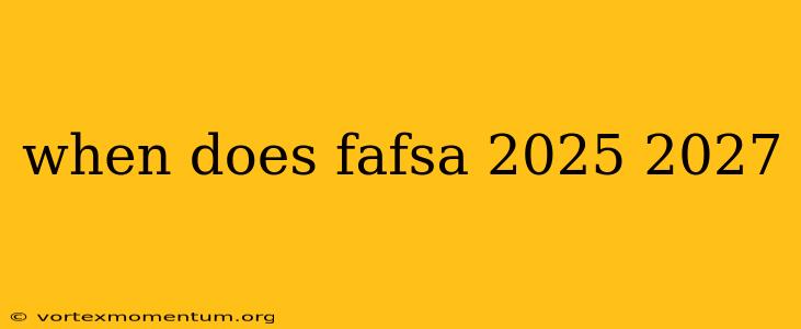 when does fafsa 2025 2027