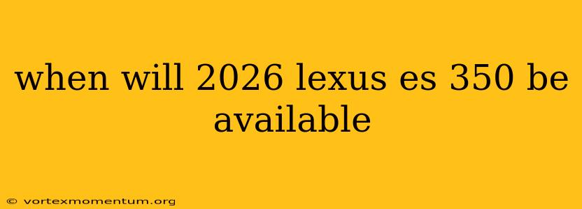 when will 2026 lexus es 350 be available