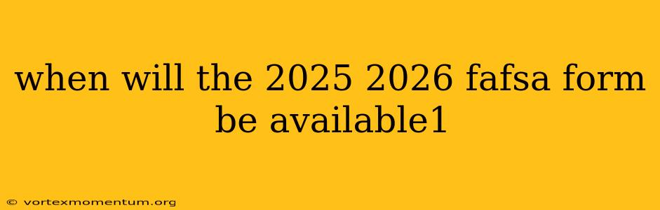 when will the 2025 2026 fafsa form be available1