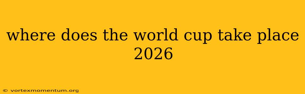 where does the world cup take place 2026