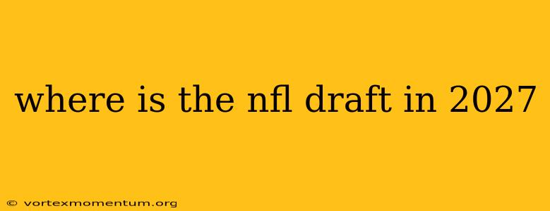 where is the nfl draft in 2027