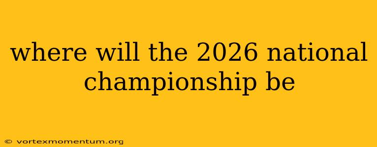 where will the 2026 national championship be