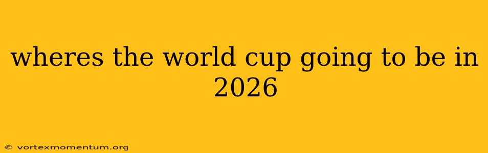 wheres the world cup going to be in 2026