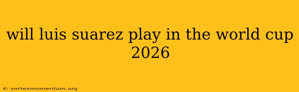 will luis suarez play in the world cup 2026